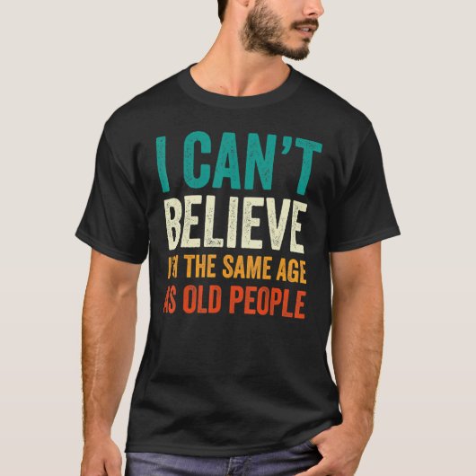I Can't Believe I'm The Same Age As Old People Fun T-Shirt (Vorderseite)
