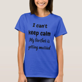 I CAN'T KEEP CALM MY BROTHER IS GETTING MARRIED  T-Shirt