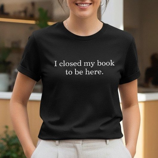 I Closed My Book To Be Here Funny Introvert T-Shirt