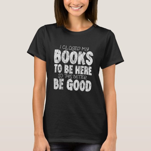 I Closed My Book To Be Here So This Better Be Good T-Shirt (Vorderseite)