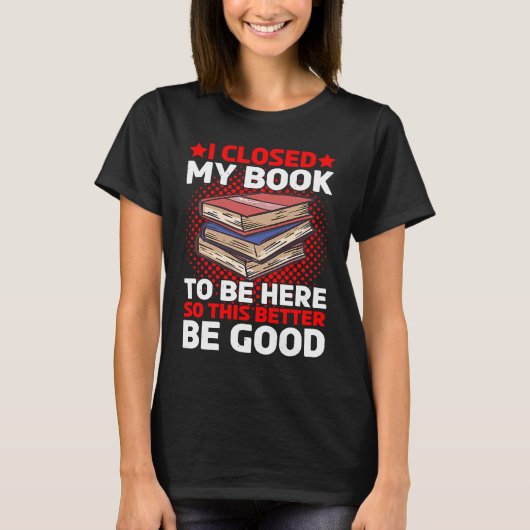 I Closed My Book To Be Here So This Better Be Good T-Shirt (Vorderseite)