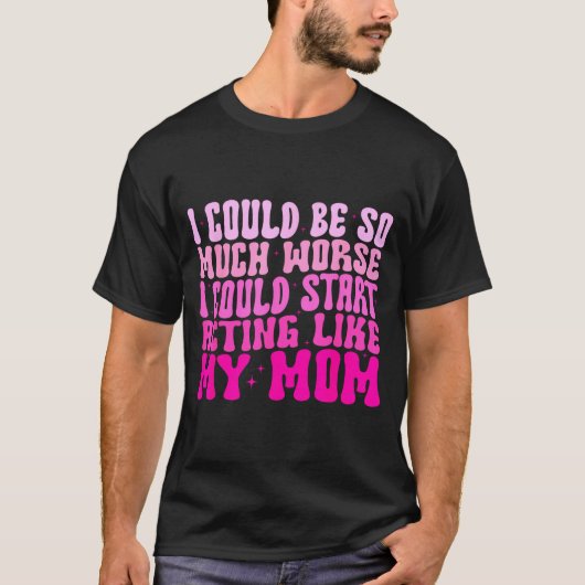 I Could Be So Much Worse I Could Start Acting Like T-Shirt (Vorderseite)