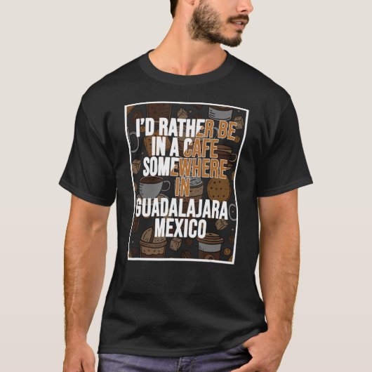 I d Rather Be In A Cafe Somewhere In Guadalajara T-Shirt (Vorderseite)
