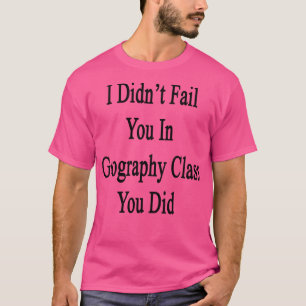 I Didnt Fail You In Geography Class You Did T-Shirt