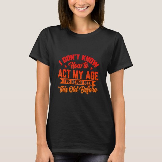 I Dont Know How To Act My Age Ive Never Been This T-Shirt (Vorderseite)