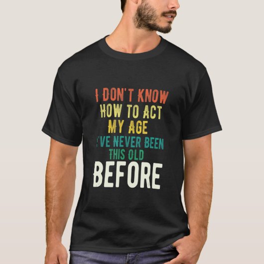 I Don't Know How To Act My Age Never Been This Old T-Shirt (Vorderseite)