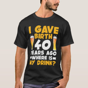 I Gave Birth 40 Years Ago Where is My Drink 40th B T-Shirt
