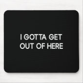 I Gotta Get Out Of Here, Funny, Jokes, Sarcastic Mousepad (Vorne)