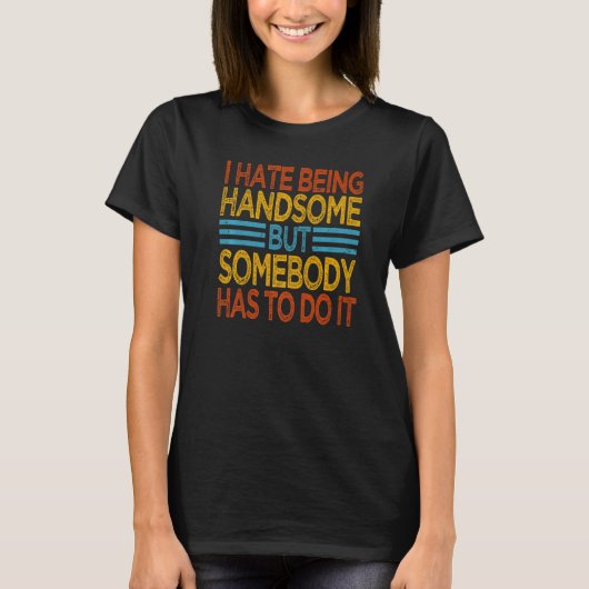 I Hate Being Handsome  But Somebody Has To Do It   T-Shirt (Vorderseite)