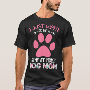 I Just Want To Be A Stay At Home Dog Mom Flower T-Shirt
