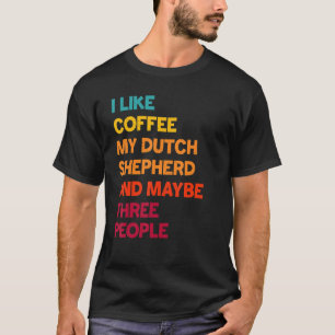 I Like Coffee My Dutch Shepherd and Maybe Three Pe T-Shirt