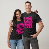 I Look Better Bent Over Funny Women T-Shirt (Unisex)