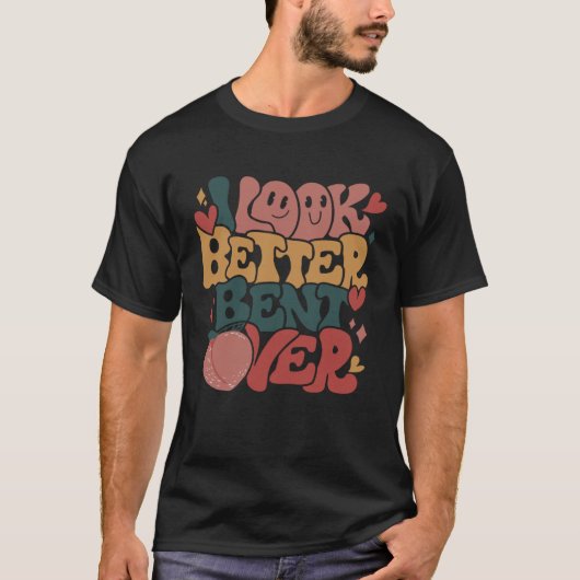 I Look Better Bent Over T-Shirt (Vorderseite)