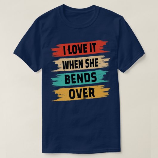 I Love It When She Bends Over T-Shirt (Design vorne)