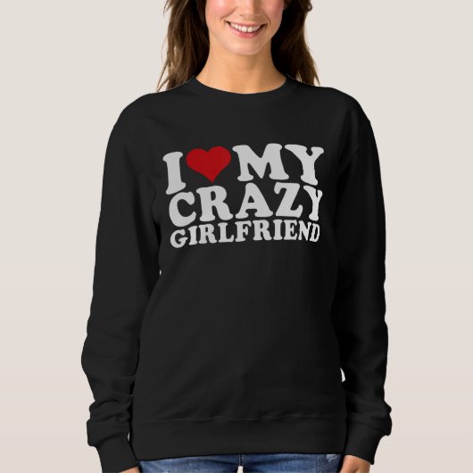 I Love My Crazy Girlfriend I Heart My Crazy Girlfr Sweatshirt (Vorderseite)