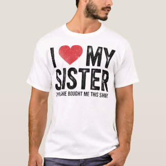 I Love My Sister Yes She Bought Me This Funny T-Shirt