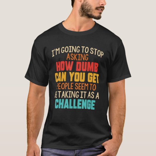 I m Going To Stop Asking How Dumb Can You Get Peop T-Shirt (Vorderseite)