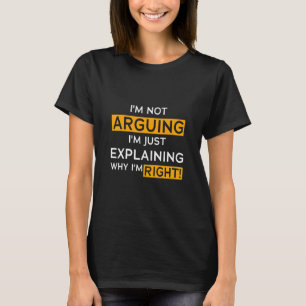 I’m Not Arguing I’m Just Explaining Why I Am Right T-Shirt