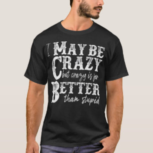 i may be crazy but crazy is far better than stupid T-Shirt