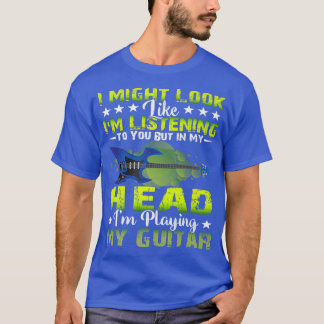 I Might Look Like I'm Listening to You Music Guita T-Shirt