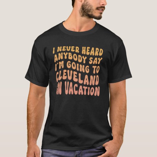 I Never Heard Anybody Say I'm Going To Cleveland O T-Shirt (Vorderseite)
