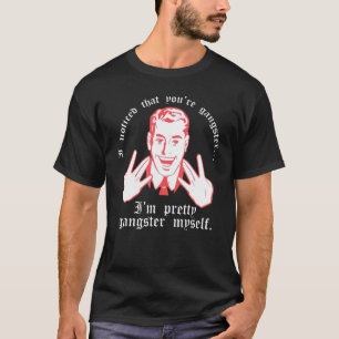 I Noticed You Re Gangster. I M Pretty Gangster My T-Shirt