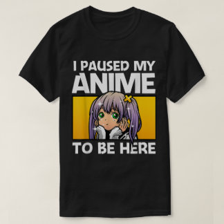 I Paused My Anime To Be Here T-Shirt