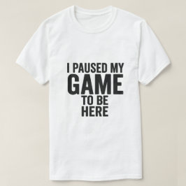 I Paused My Game to Be Here – Funny Gamer T-Shirt 