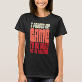 I Paused My Game To Be Here T-Shirt (Vorderseite)