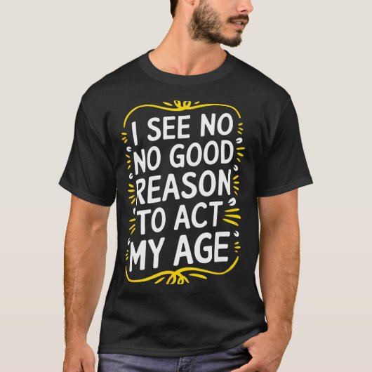 I See No Good Reason To Act My Age - Funny Sarcast T-Shirt (Vorderseite)