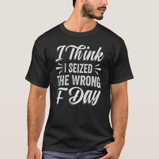 I Think I Seized The Wrong F Day Sarcastic T-Shirt (Vorderseite)