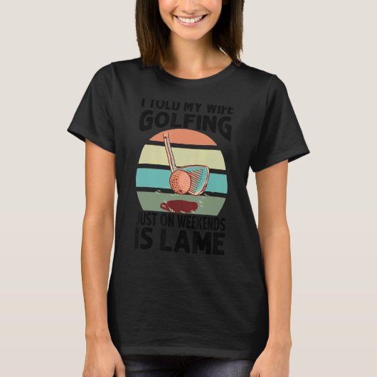 I Told My Wife Golfing Just On Weekends Is Lame T-Shirt (Vorderseite)