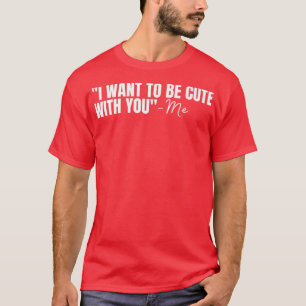 I WANT TO BE CUTE WITH YOU Valentines Day Heart Ca T-Shirt