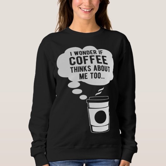 I Wonder If Coffee Thinks About Me Too Sweatshirt (Vorderseite)