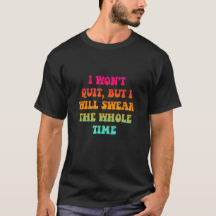 I Won't Quit But I Will Swear The Whole Time T-Shirt