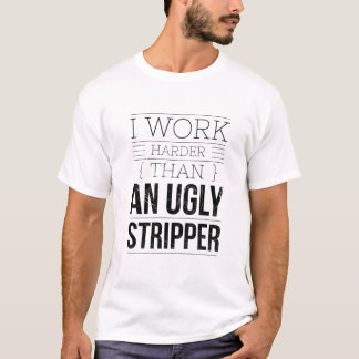 i work harder than an ugly stripper  T-Shirt