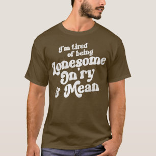 Ich bin es müde, einsam und Gemein zu sein T-Shirt