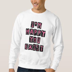 Ich bin glücklich, dass du existierst sweatshirt