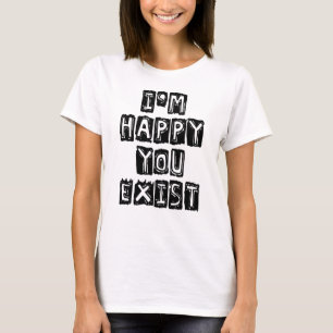 Ich bin glücklich, dass du existierst T-Shirt