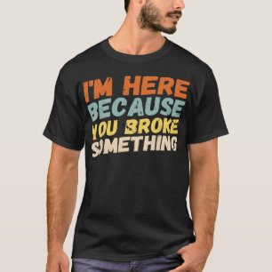 Ich bin hier, weil du etwas kaputt gemacht hast Me T-Shirt