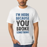 Ich bin hier, weil du etwas kaputtgemacht hast T-Shirt<br><div class="desc">Ideal für technische Support-Spezialisten und Werkstätten und Frauen aller Art,  um alle genau daran zu erinnern,  warum sie aufgetaucht sind.  Weil du etwas kaputtgemacht hast.</div>