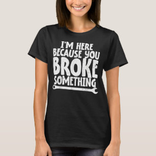 Ich bin hier, weil du etwas Mechanik kaputtgemacht T-Shirt