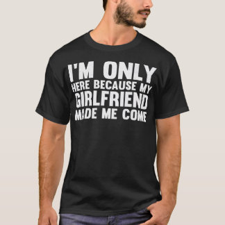 Ich bin hier, weil meine Freundin mich zum Spaß ge T-Shirt