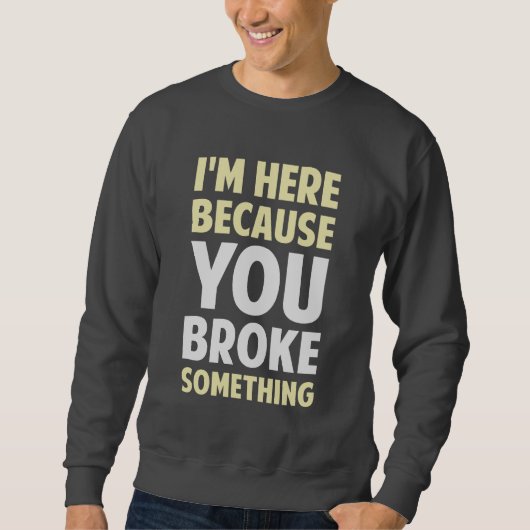 Ich bin hier, weil Sie etwas brachen Sweatshirt (Vorderseite)