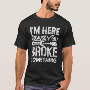 Ich bin hier, weil Sie etwas kaputt gemacht haben T-Shirt