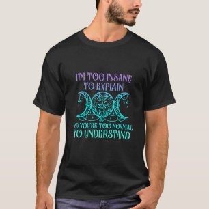 Ich bin zu verrückt zu erklären, und du bist zu no T-Shirt