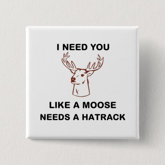 ICH BRAUCHE, DASS DU EINEN MOOSE BRAUCHST. BUTTON (Vorderseite)