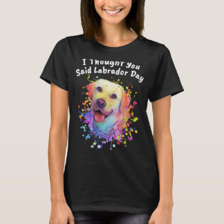 Ich dachte, Sie sagten Labrador Day Labrador Retri T-Shirt