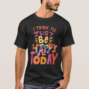 Ich denke, ich werde heute einfach glücklich sein T-Shirt