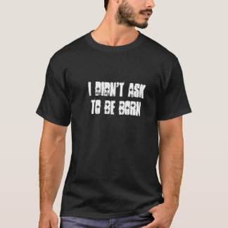 Ich fragte nicht, um geboren zu sein T-Shirt